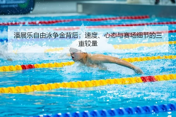 潘展乐自由泳争金背后：速度、心态与赛场细节的三重较量